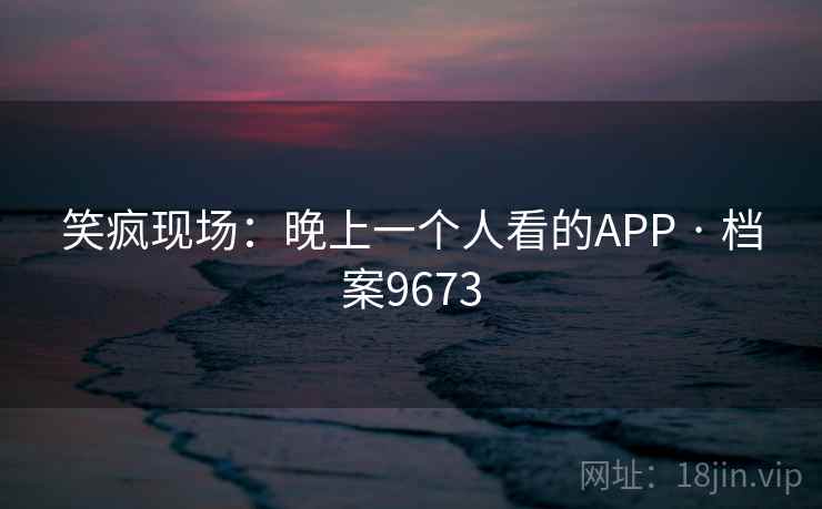 笑疯现场：晚上一个人看的APP · 档案9673