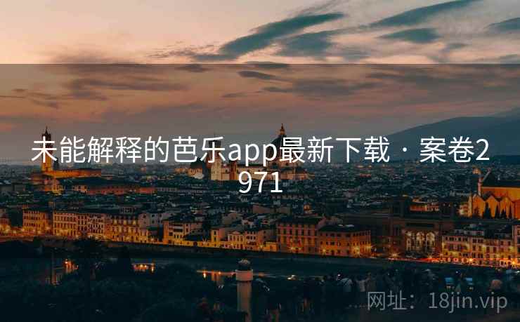 未能解释的芭乐app最新下载 · 案卷2971