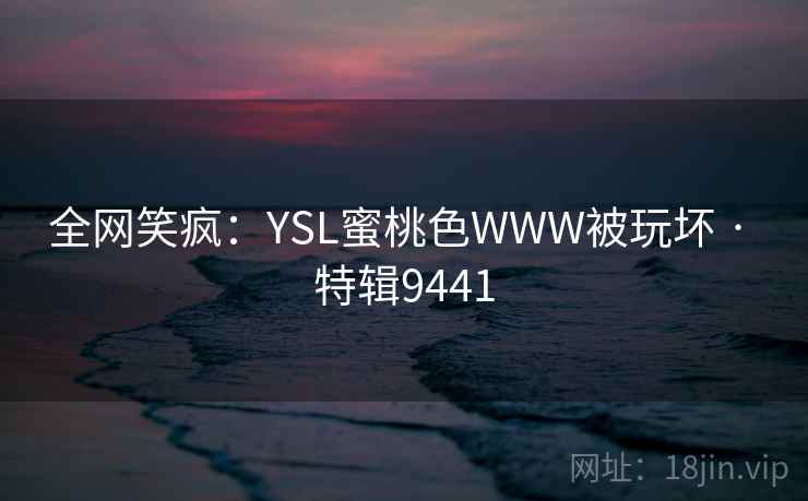 全网笑疯：YSL蜜桃色WWW被玩坏 · 特辑9441
