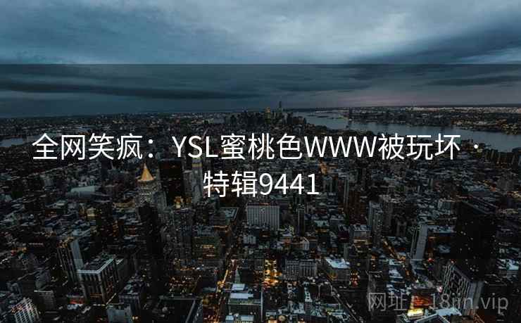 全网笑疯:YSL蜜桃色WWW被玩坏 · 特辑9441 全网笑疯:YSL蜜桃色WWW被玩坏 · 特辑9441