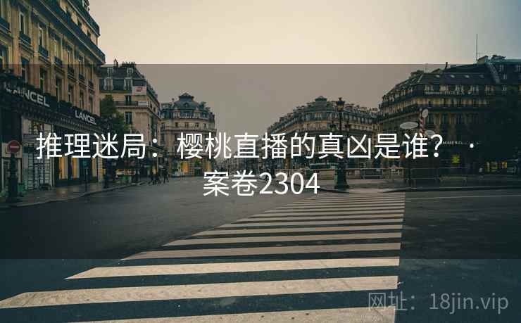 推理迷局：樱桃直播的真凶是谁？ · 案卷2304