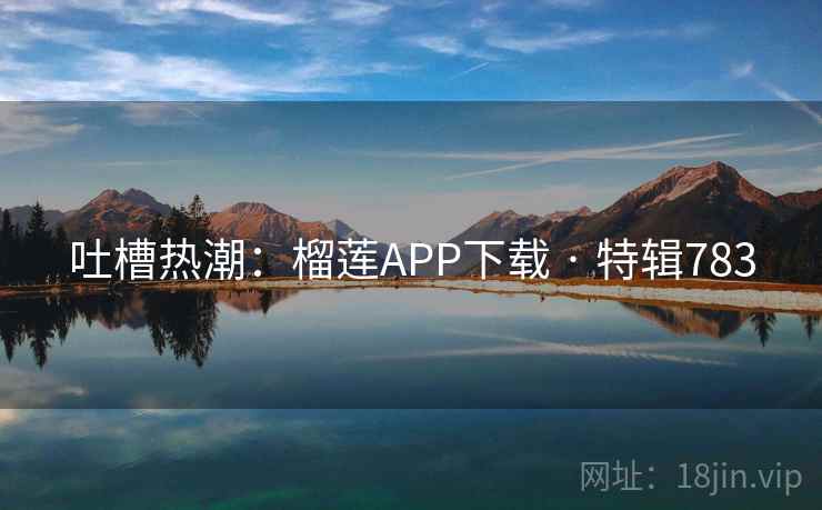 吐槽热潮：榴莲APP下载 · 特辑783