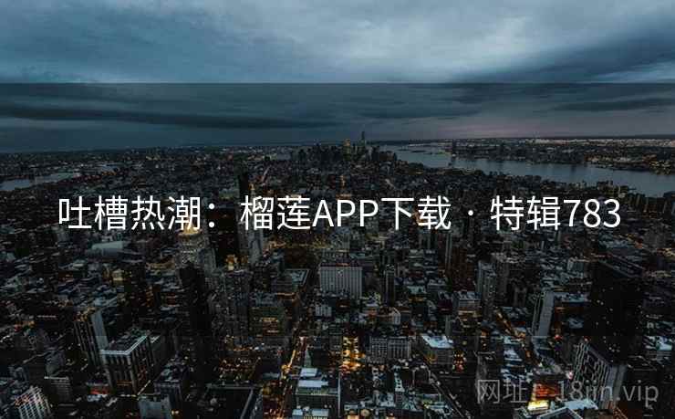 吐槽热潮：榴莲APP下载 · 特辑783