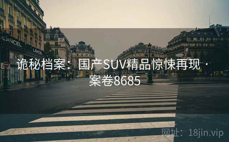 诡秘档案:国产SUV精品惊悚再现 · 案卷8685 诡秘档案:国产SUV精品惊悚再现 · 案卷8685