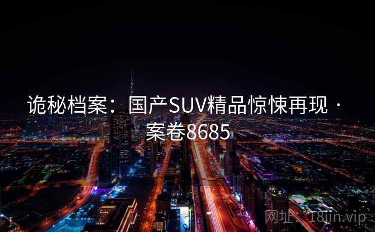 诡秘档案:国产SUV精品惊悚再现 · 案卷8685 诡秘档案:国产SUV精品惊悚再现 · 案卷8685