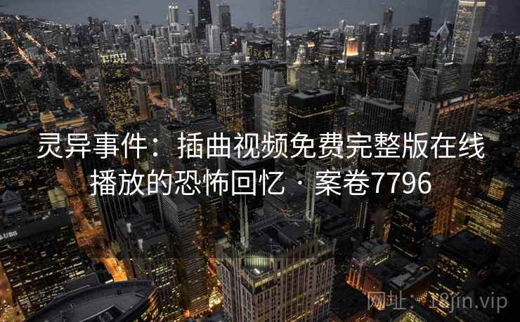 灵异事件:插曲视频免费完整版在线播放的恐怖回忆 · 案卷7796 灵异事件:插曲视频免费完整版在线播放的恐怖回忆 · 案卷7796