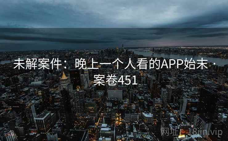 未解案件：晚上一个人看的APP始末 · 案卷451