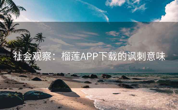 社会观察：榴莲APP下载的讽刺意味