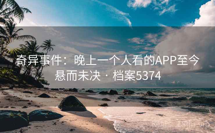 奇异事件：晚上一个人看的APP至今悬而未决 · 档案5374