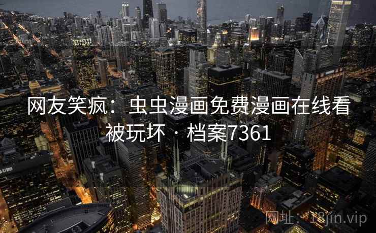 网友笑疯：虫虫漫画免费漫画在线看被玩坏 · 档案7361