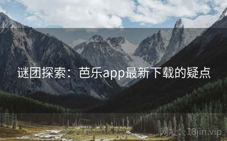 谜团探索：芭乐app最新下载的疑点