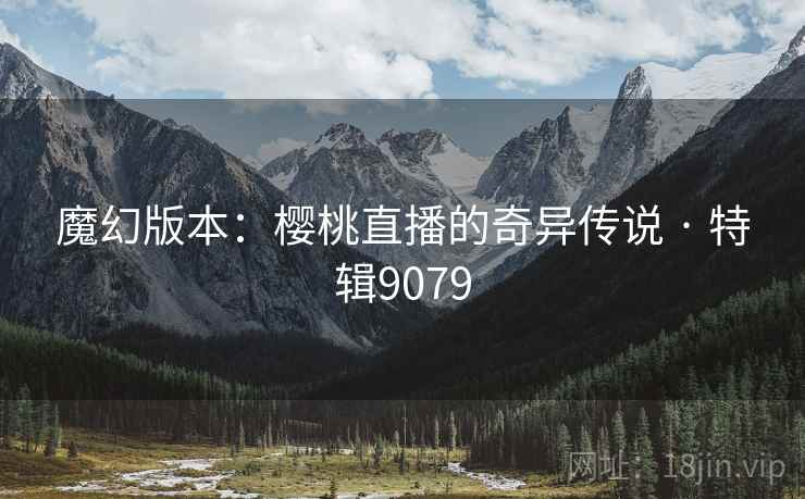魔幻版本：樱桃直播的奇异传说 · 特辑9079