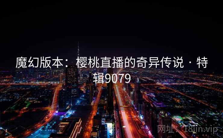 魔幻版本：樱桃直播的奇异传说 · 特辑9079