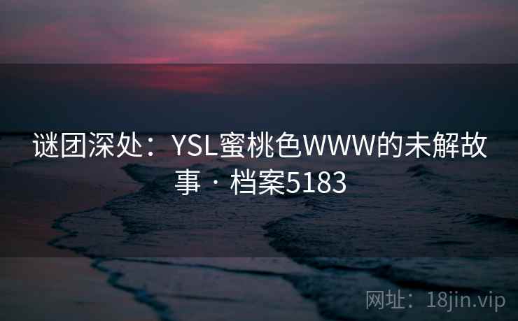 谜团深处：YSL蜜桃色WWW的未解故事 · 档案5183