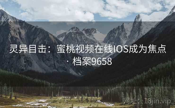 灵异目击：蜜桃视频在线IOS成为焦点 · 档案9658
