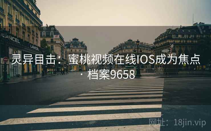 灵异目击：蜜桃视频在线IOS成为焦点 · 档案9658