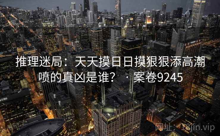 推理迷局：天天摸日日摸狠狠添高潮喷的真凶是谁？ · 案卷9245