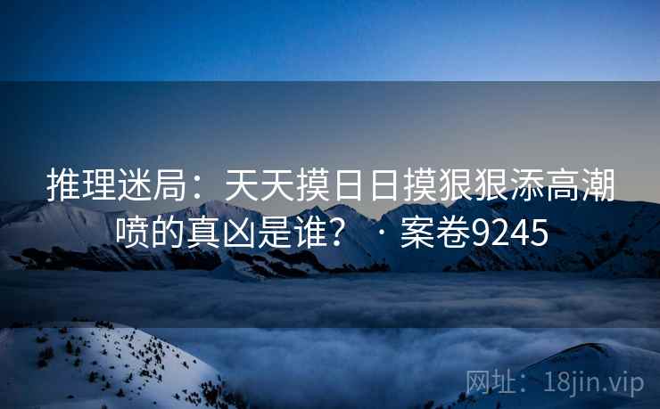 推理迷局：天天摸日日摸狠狠添高潮喷的真凶是谁？ · 案卷9245