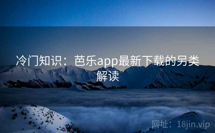 冷门知识：芭乐app最新下载的另类解读