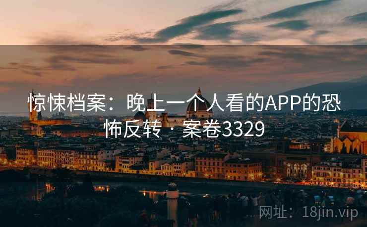 惊悚档案：晚上一个人看的APP的恐怖反转 · 案卷3329