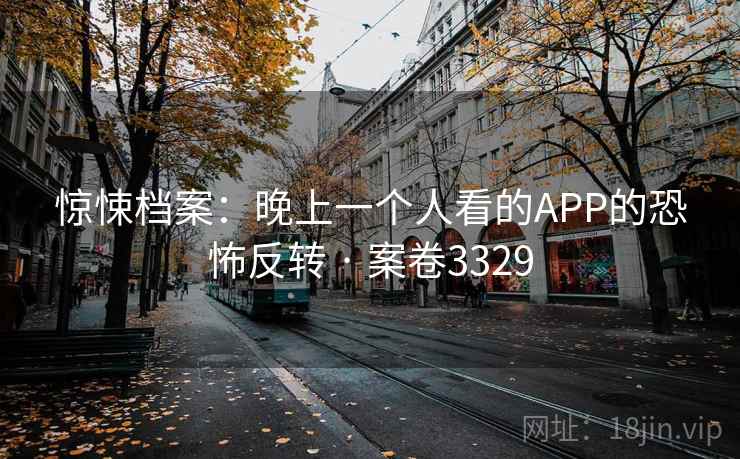 惊悚档案：晚上一个人看的APP的恐怖反转 · 案卷3329